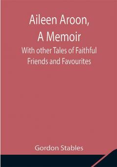 Aileen Aroon A Memoir ; With other Tales of Faithful Friends and Favourites