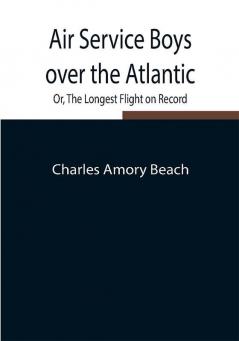 Air Service Boys over the Atlantic; Or The Longest Flight on Record