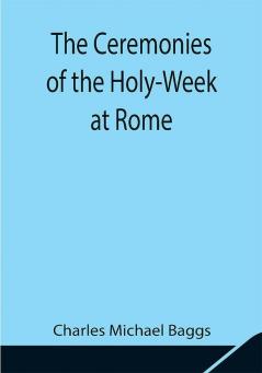 The Ceremonies of the Holy-Week at Rome