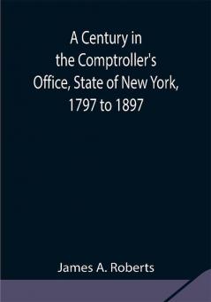 A Century in the Comptroller's Office State of New York 1797 to 1897