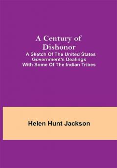 A Century of Dishonor; A Sketch of the United States Government's Dealings with some of the Indian Tribes