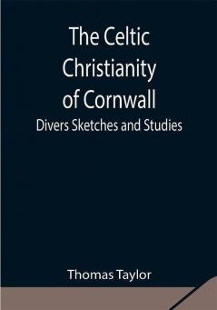 The Celtic Christianity of Cornwall;Divers Sketches and Studies