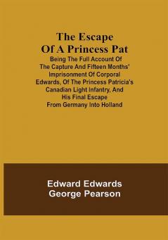 The Escape of a Princess Pat; Being the full account of the capture and fifteen months' imprisonment of Corporal Edwards of the Princess Patricia's Canadian Light Infantry and his final escape from Germany into Holland