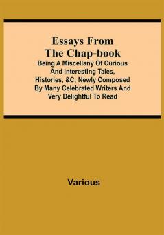 Essays from the Chap-Book; Being a Miscellany of Curious and interesting Tales Histories &c; newly composed by Many Celebrated Writers and very delightful to read.