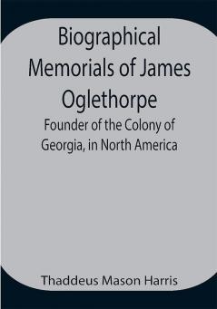 Biographical Memorials of James Oglethorpe; Founder of the Colony of Georgia in North America.