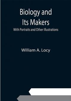 Biology and Its Makers; With Portraits and Other Illustrations