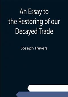 An Essay to the Restoring of our Decayed Trade. Wherein is Described the Smuglers Lawyers and Officers Frauds &c.