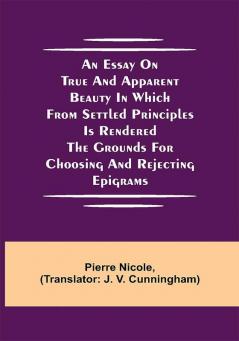 An Essay on True and Apparent Beauty in which from Settled Principles is Rendered the Grounds for Choosing and Rejecting Epigrams