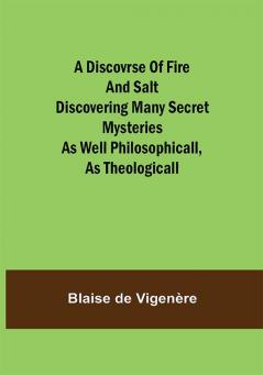 A Discovrse of Fire and Salt Discovering Many Secret Mysteries as well Philosophicall as Theologicall