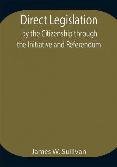 Direct Legislation by the Citizenship through the Initiative and Referendum