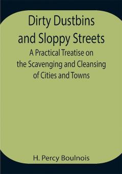 Dirty Dustbins and Sloppy Streets A Practical Treatise on the Scavenging and Cleansing of Cities and Towns