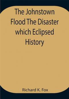 The Johnstown Flood The Disaster which Eclipsed History