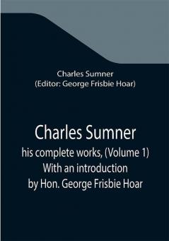 Charles Sumner; his complete works (Volume 1) With an introduction by Hon. George Frisbie Hoar