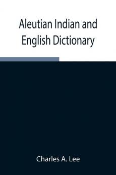 Aleutian Indian And English Dictionary; Common Words In The Dialects Of The Aleutian Indian Language As Spoken By The Oogashik Egashik Anangashuk And Misremie Tribes Around Sulima River And Neighboring Parts Of The Alaska Peninsula