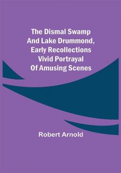 The Dismal Swamp and Lake Drummond Early recollections Vivid portrayal of Amusing Scenes