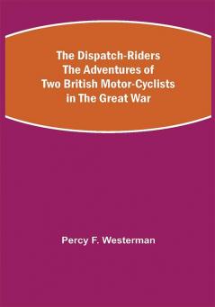 The Dispatch-Riders The Adventures of Two British Motor-cyclists in the Great War