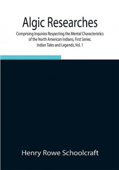 Algic Researches Comprising Inquiries Respecting the Mental Characteristics of the North American Indians First Series. Indian Tales and Legends Vol. 1