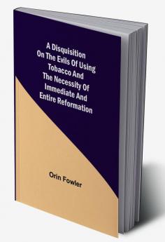 A Disquisition on the Evils of Using Tobacco and the Necessity of Immediate and Entire Reformation