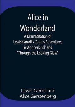 Alice in Wonderland ; A Dramatization of Lewis Carroll's Alice's Adventures in Wonderland and Through the Looking Glass