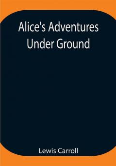 Alice's Adventures Under Ground ; Being a facsimile of the original Ms. book afterwards developed into Alice's Adventures in Wonderland