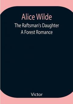 Alice Wilde: The Raftsman's Daughter. A Forest Romance