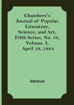 Chambers's Journal of Popular Literature Science and Art Fifth Series No. 16 Volume. I April 19 1884