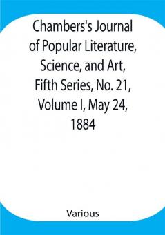 Chambers's Journal of Popular Literature Science and Art Fifth Series No. 21 Volume I May 24 1884