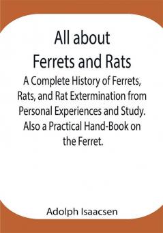 All about Ferrets and Rats ; A Complete History of Ferrets Rats and Rat Extermination from Personal Experiences and Study. Also a Practical Hand-Book on the Ferret.