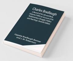 Charles Bradlaugh: A Record Of His Life And Work (Volume I) With An Account Of His Parliamentary Struggle Politics And Teachings. Seventh Edition