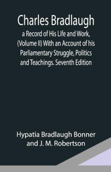 Charles Bradlaugh: A Record Of His Life And Work (Volume Ii) With An Account Of His Parliamentary Struggle Politics And Teachings. Seventh Edition