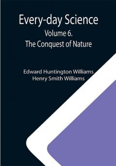 Every-day Science: Volume 6. The Conquest of Nature