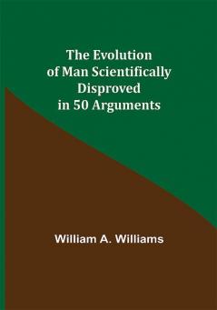 The Evolution of Man Scientifically Disproved in 50 Arguments