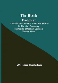 The Black Prophet: A Tale Of Irish Famine; Traits And Stories Of The Irish Peasantry The Works of William Carleton Volume Three