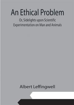 An Ethical Problem; Or Sidelights upon Scientific Experimentation on Man and Animals