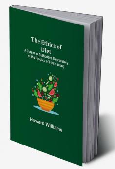 The Ethics of Diet; A Catena of Authorities Deprecatory of the Practice of Flesh Eating