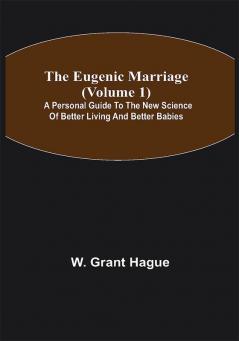 The Eugenic Marriage (Volume 1); A Personal Guide to the New Science of Better Living and Better Babies