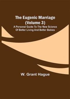 The Eugenic Marriage (Volume 3); A Personal Guide to the New Science of Better Living and Better Babies