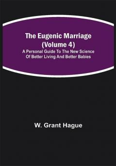 The Eugenic Marriage (Volume 4); A Personal Guide to the New Science of Better Living and Better Babies