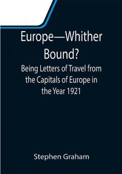 Europe—Whither Bound?; Being Letters of Travel from the Capitals of Europe in the Year 1921