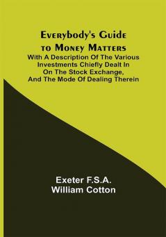 Everybody's Guide to Money Matters; With a description of the various investments chiefly dealt in on the stock exchange and the mode of dealing therein