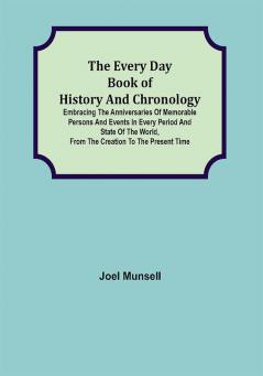 The Every Day Book of History and Chronology; Embracing the Anniversaries of Memorable Persons and Events in Every Period and State of the World from the Creation to the Present Time