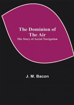 The Dominion of the Air: The Story of Aerial Navigation