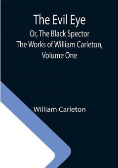 The Evil Eye; Or The Black Spector; The Works of William Carleton Volume One