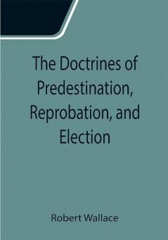 The Doctrines of Predestination Reprobation and Election