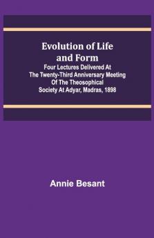 Evolution Of Life And Form; Four Lectures Delivered At The Twenty-Third Anniversary Meeting Of The Theosophical Society At Adyar Madras 1898
