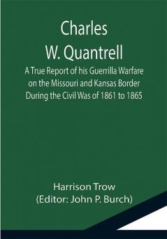 Charles W. Quantrell; A True Report of his Guerrilla Warfare on the Missouri and Kansas Border During the Civil Was of 1861 to 1865