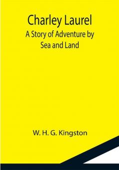 Charley Laurel; A Story of Adventure by Sea and Land