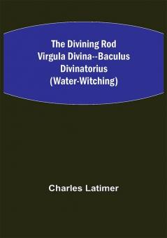 The Divining Rod Virgula Divina--Baculus Divinatorius (Water-Witching)