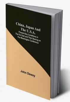 China Japan and the U.S.A.; Present-Day Conditions in the Far East and Their Bearing on the Washington Conference