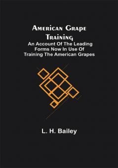 American Grape Training; An account of the leading forms now in use of Training the American Grapes